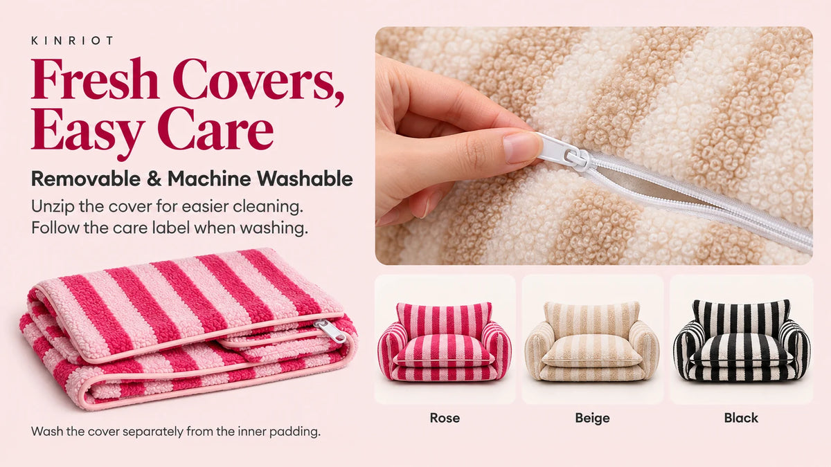 Fresh covers, easy care. Removable and machine washable. Follow the care label and wash the cover separately from the inner padding. Available colors: Rose, Beige and Black.
